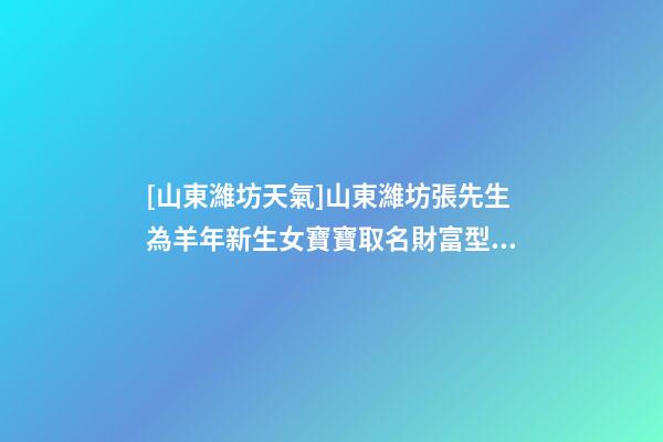 [山東濰坊天氣]山東濰坊張先生為羊年新生女寶寶取名財富型套餐-第1張-公司起名-玄機派